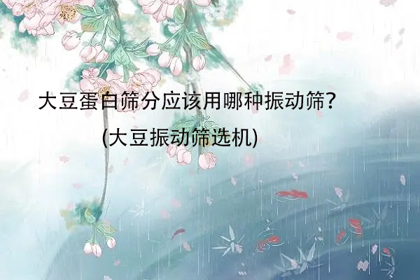大豆蛋白篩分應該用哪種振動篩？(大豆振動篩選機)